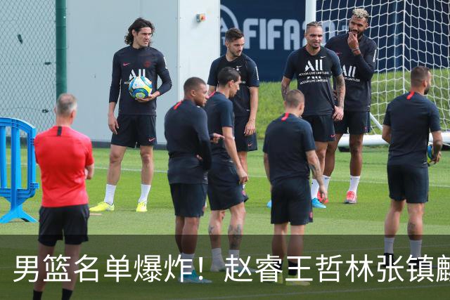 男篮名单爆炸！赵睿王哲林张镇麟全落选，但最扎心是高诗岩进去了