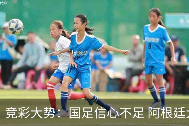 竞彩大势：国足信心不足 阿根廷大胜可期