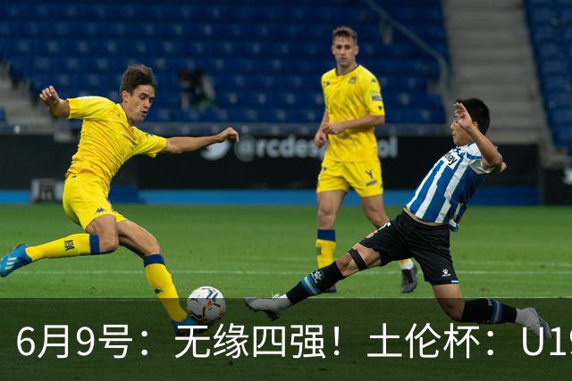 6月9号：无缘四强！土伦杯：U19国足0-3突尼斯U23，杨展彭染红+送点