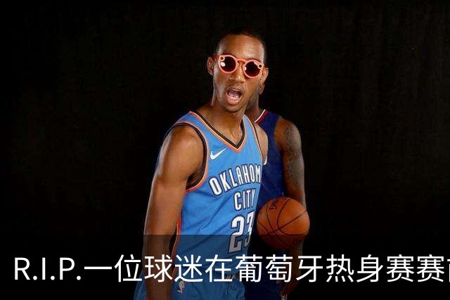 R.I.P.一位球迷在葡萄牙热身赛赛前心脏骤停，随后不幸去世